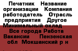 Печатник › Название организации ­ Компания-работодатель › Отрасль предприятия ­ Другое › Минимальный оклад ­ 1 - Все города Работа » Вакансии   . Пензенская обл.,Мокшанский р-н